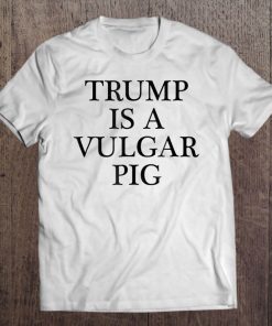 Trump Is A Vulgar Pig - Anti Potus President Tee