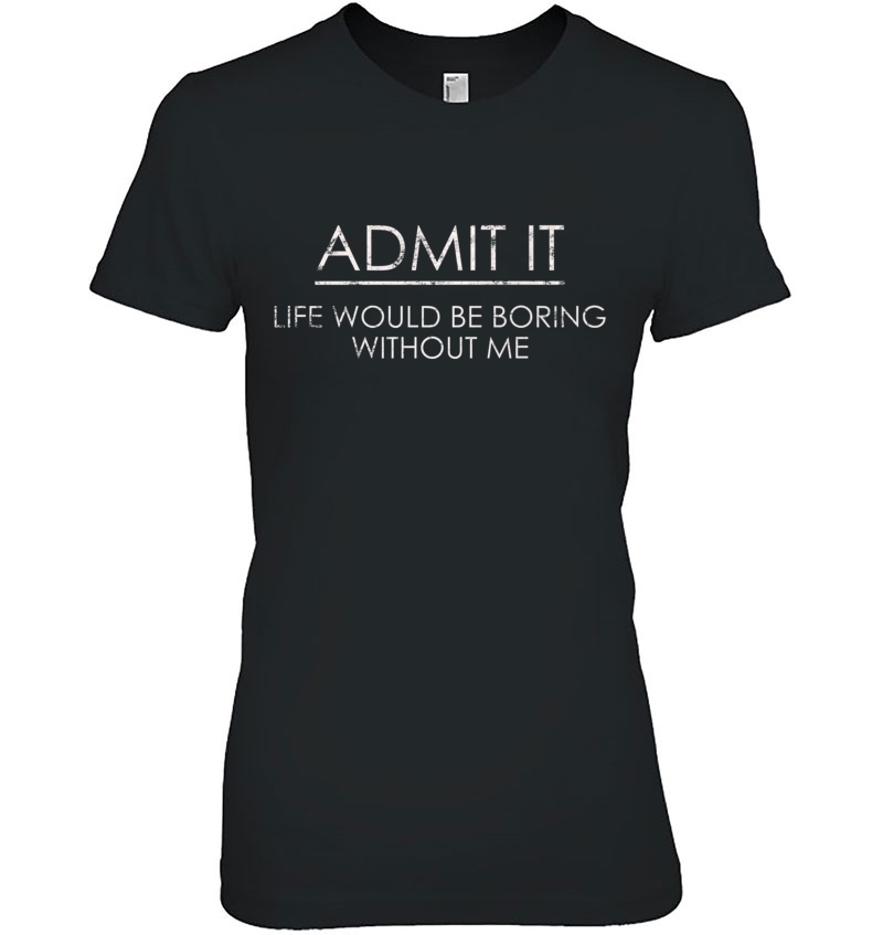 Admit It Life Would Be Boring Without Me Ladies Tee