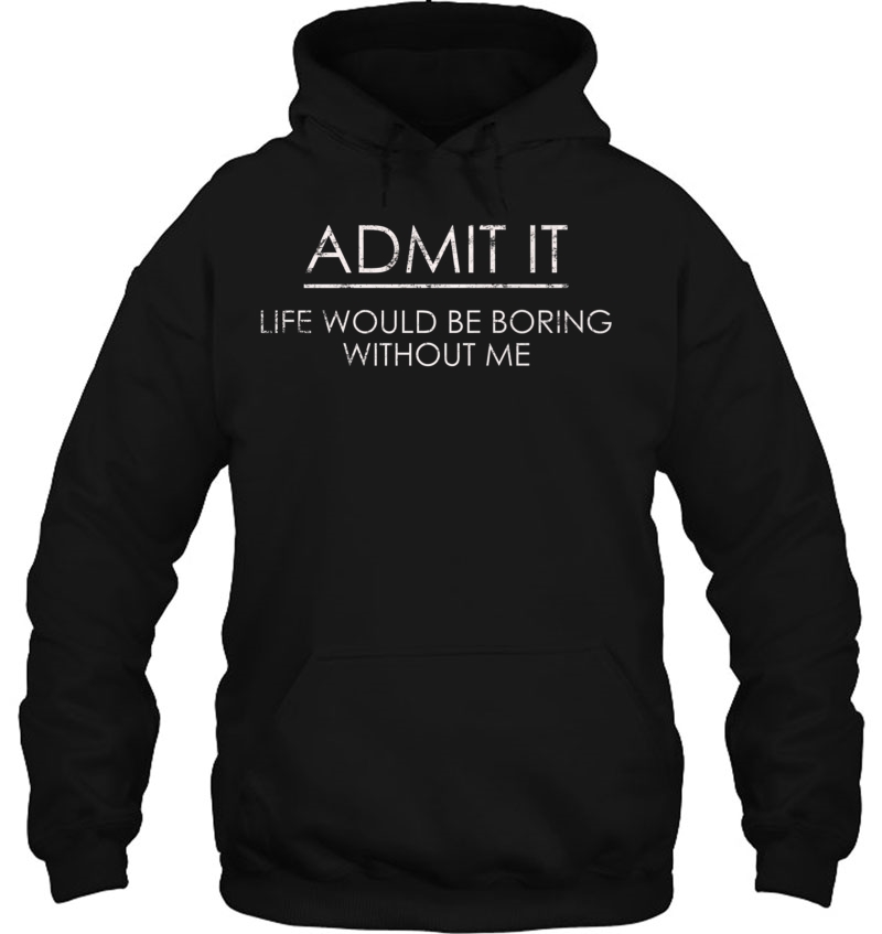 Admit It Life Would Be Boring Without Me Hoodie