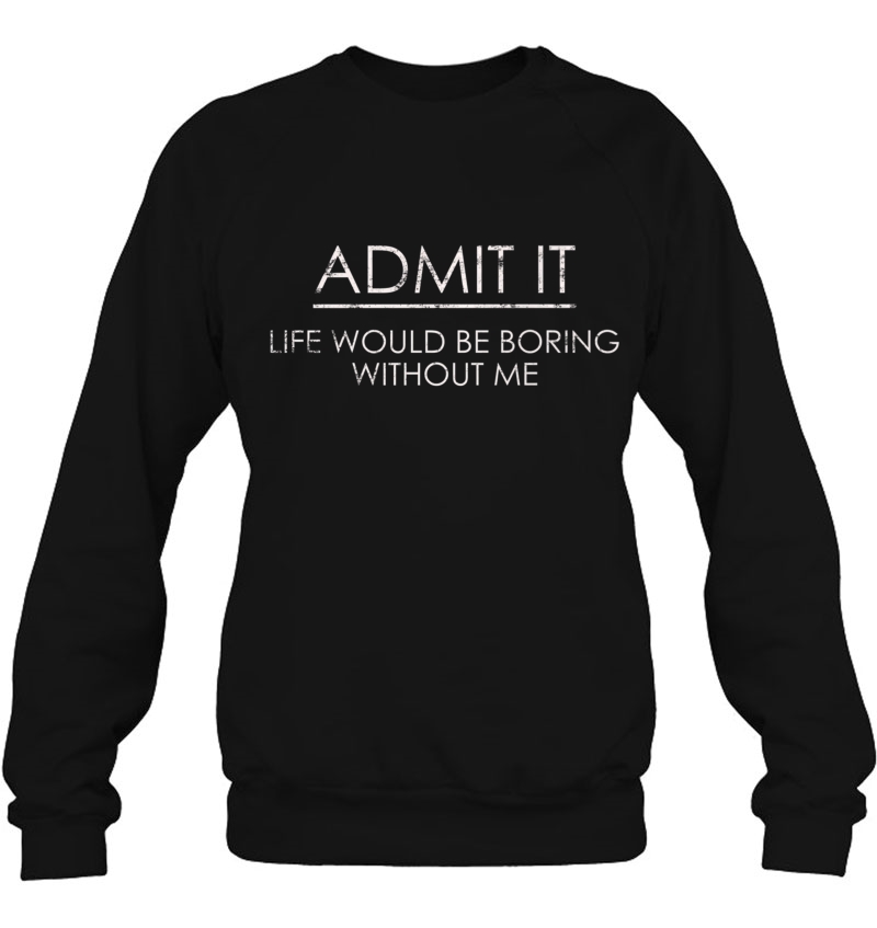 Admit It Life Would Be Boring Without Me Sweatshirt