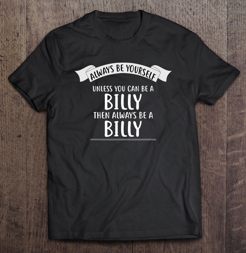 Always Be Yourself Unless You Can Be A Billy Name Shirt