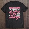 First I Drink The Coffee Then I Do The Things Tee