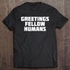 Greetings Fellow Humans Funny Human Tee