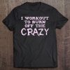 I Workout To Burn Off The Crazy Funny Gym Tee