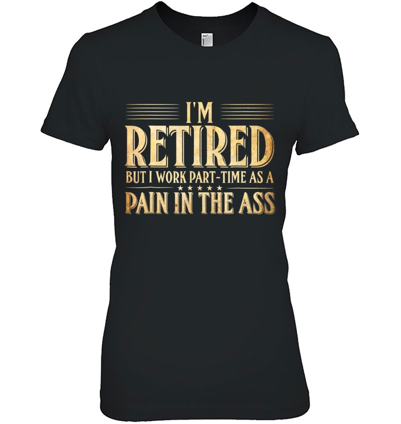 I'm Retired But I Work Part Time As A Pain In The Ass Tshirt Hoodie