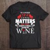 Of Course Size Matters No One Wants Small Glass Wine - Funny Tee