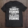 I'm Not Always Fishing Sometimes I'm At Work Where I Get Paid To Think About Fishing Tee