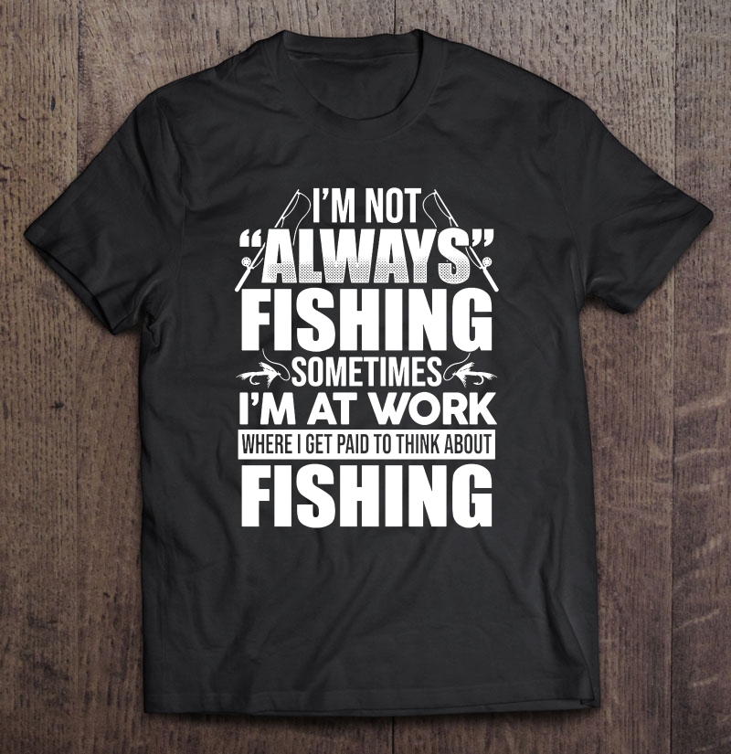 I'm Not Always Fishing Sometimes I'm At Work Where I Get Paid To Think About Fishing Shirt