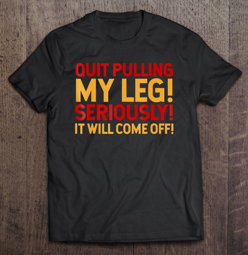 Amputees Tshirt Quit Pulling My Leg Seriously It Will Come O Shirt