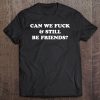 Can We Fuck And Still Be Friends Tee