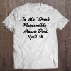 To Me Drink Responsibly Means Don't Spill It Tee