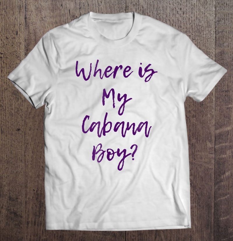 Where Is My Cabana Boy - Cute Vacation Top Shirt