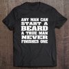 Any Man Can Start A Beard A True Man Never Finishes One Tee