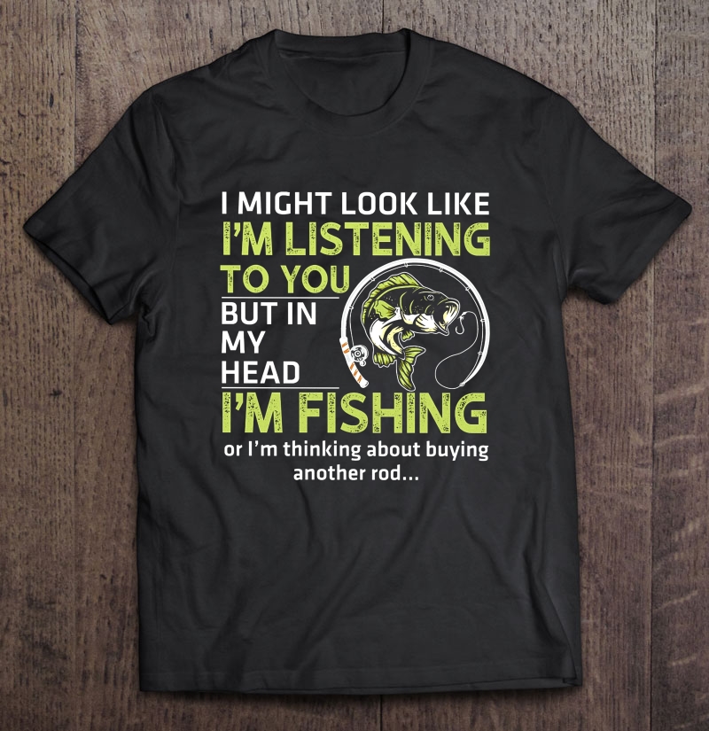 I Might Look Like I'm Listening To You But In My Head I'm Fishing Shirt