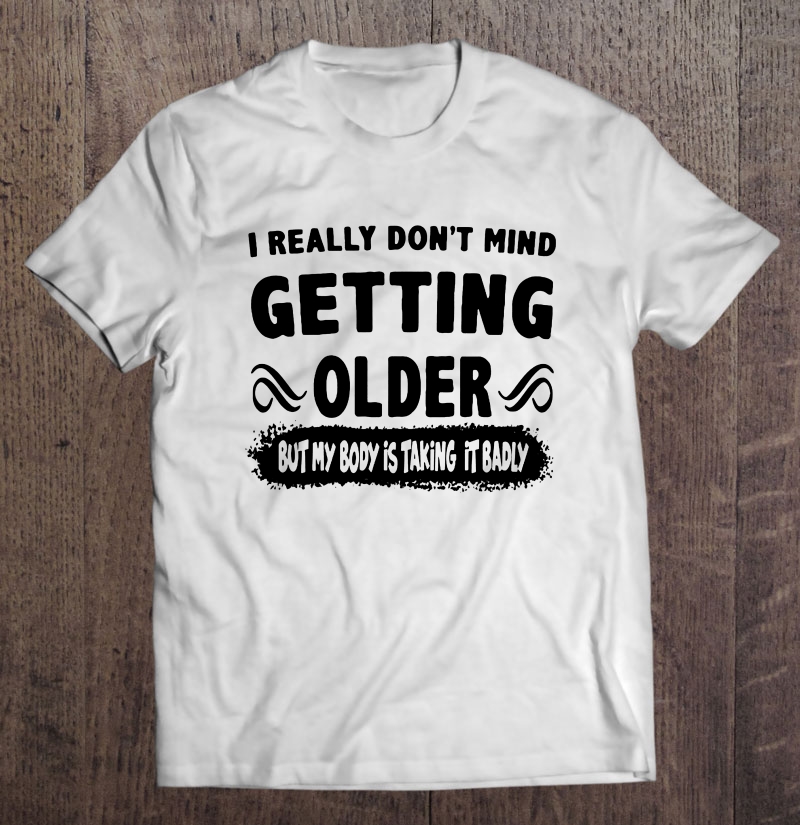 I Really Don't Mind Getting Older But My Body Is Taking It Badly Version2 Shirt