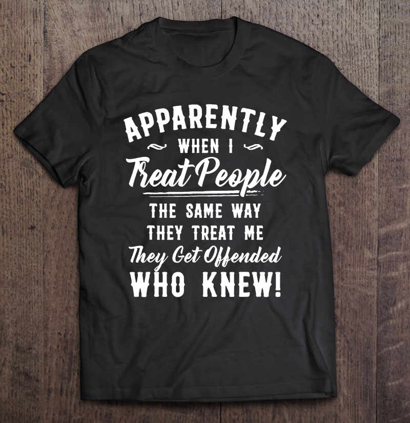 Apparently When I Treat People The Same Way They Treat Me Shirt