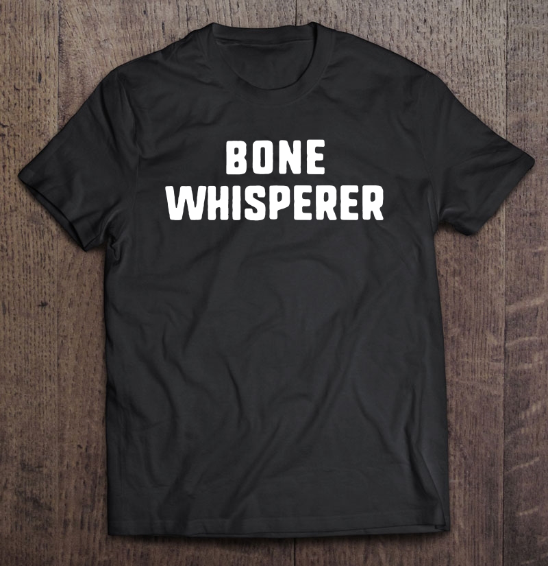 Bone Whisperer Orthopedic Surgeon Doctor Orthopedist Gift Shirt