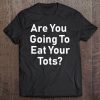 Are You Going To Eat Your Tots Shirt Tee