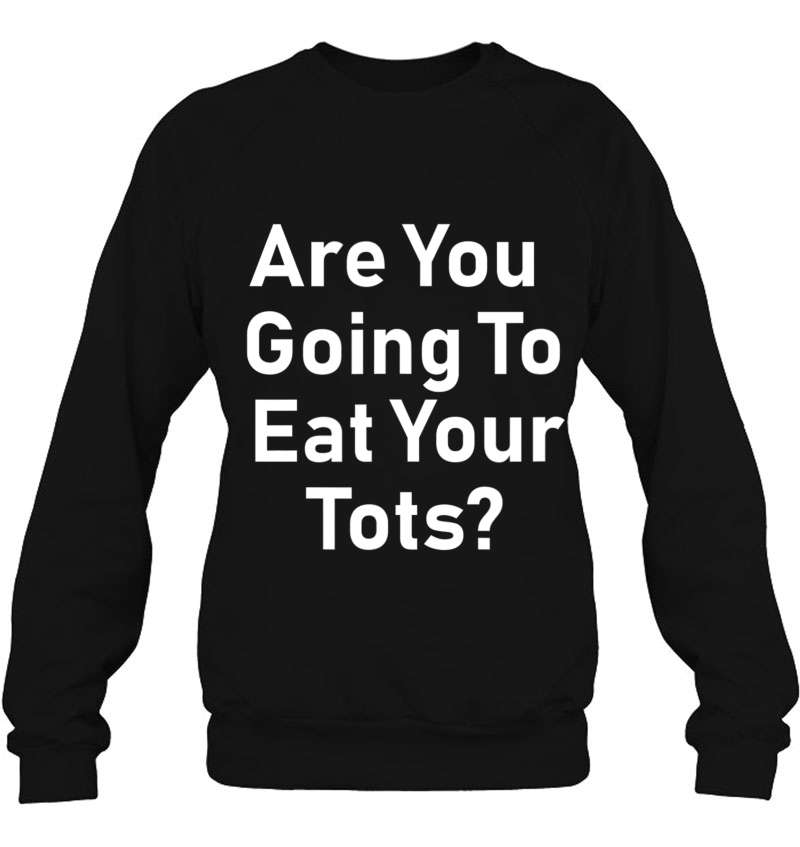Are You Going To Eat Your Tots Shirt Sweatshirt