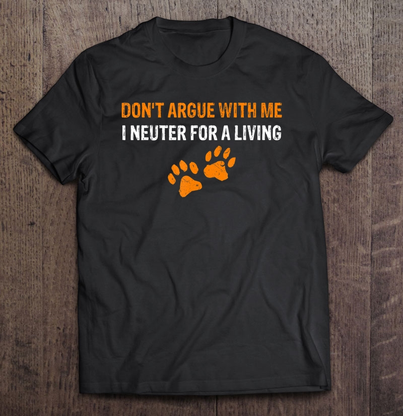 Don't Argue With Me I Neuter For A Living Shirt