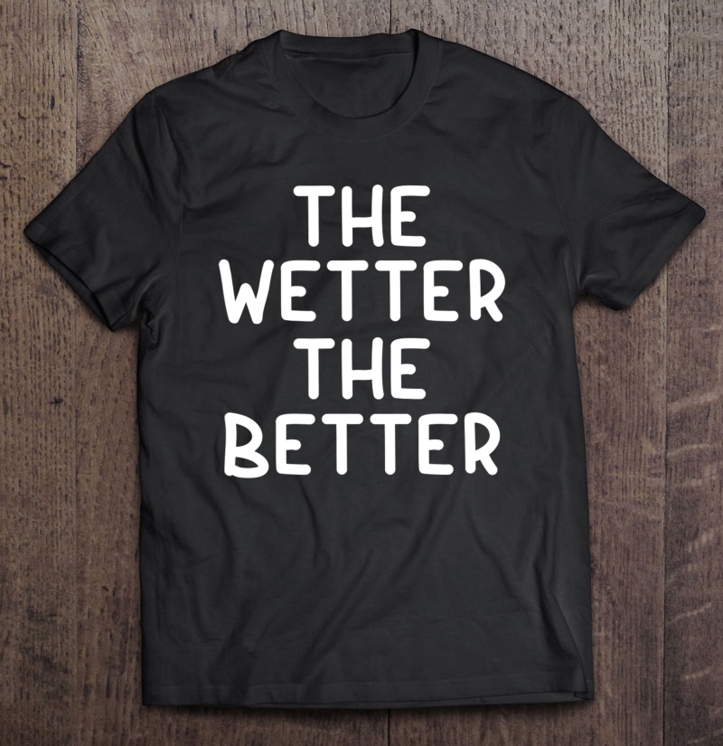 Funny The Wetter The Better . Family Joke Sarcastic Shirt