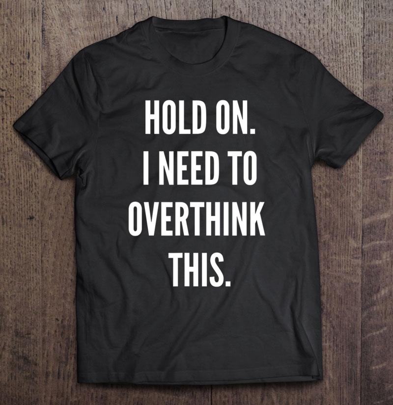 Funny Womens - Hold On. I Need To Overthink This Shirt