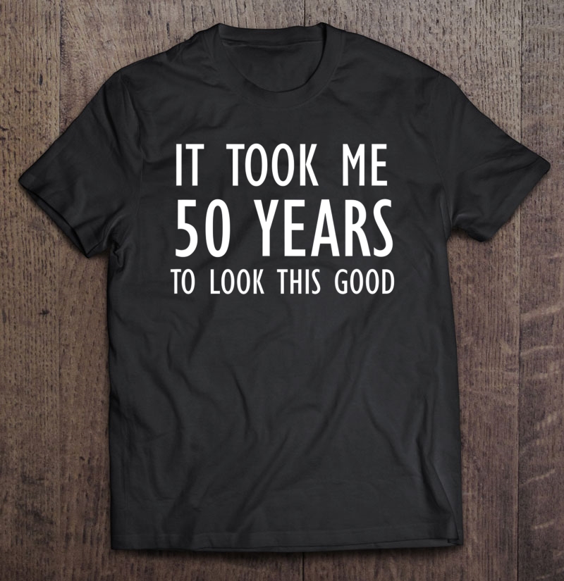 Funny, It Took Me 50 Years To Look This Good, Joke Sarcastic Shirt