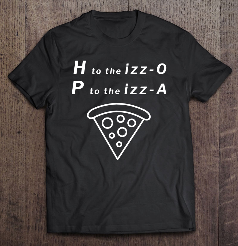 H To The Izz-O P To The Izz-A Shirt Pizza Tshirt Shirt