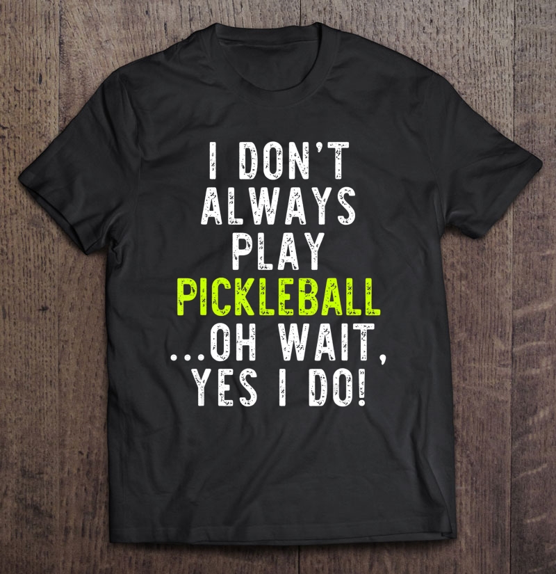 I Don't Always Play Pickleball Oh Wait Yes I Do Funny Gift Shirt