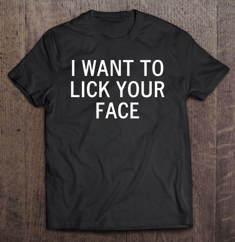 I Want To Lick Your Face, Sarcastic, Funny, Joke, Family Shirt