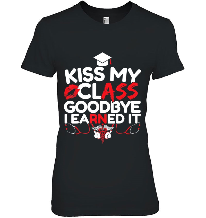 Kiss My Class Goodbye I Earned It Rn Registered Nurse Grad Ladies Tee