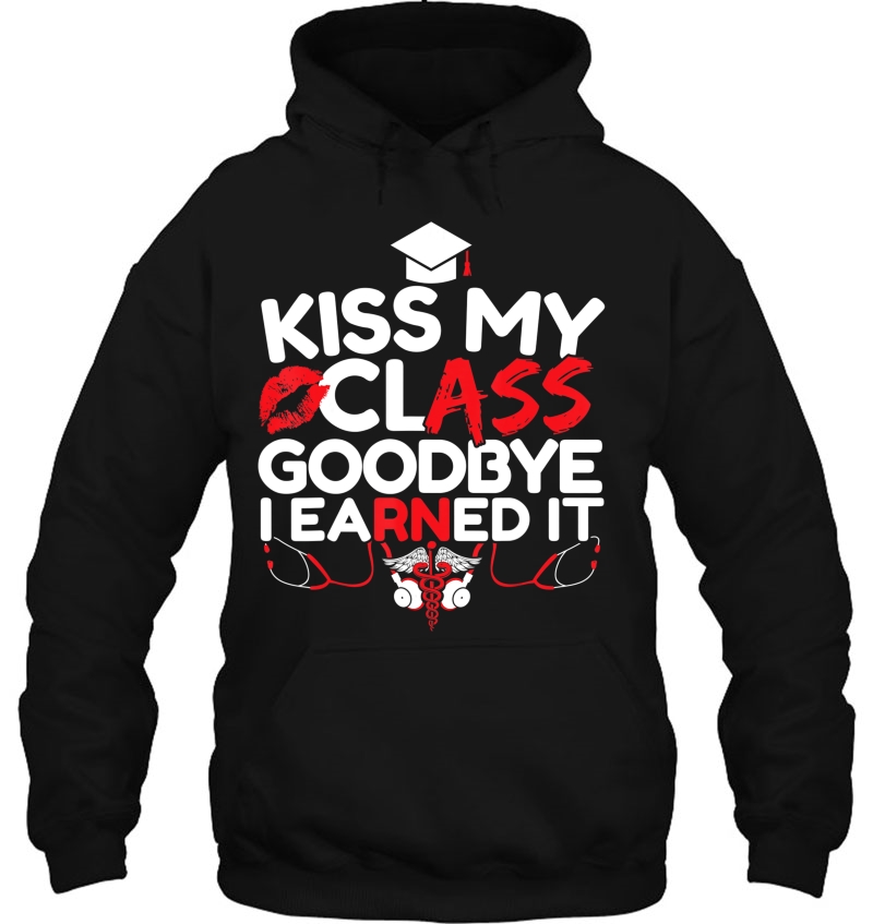 Kiss My Class Goodbye I Earned It Rn Registered Nurse Grad Hoodie