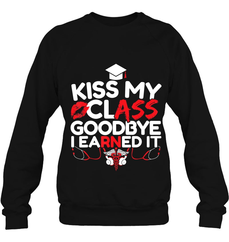Kiss My Class Goodbye I Earned It Rn Registered Nurse Grad Sweatshirt