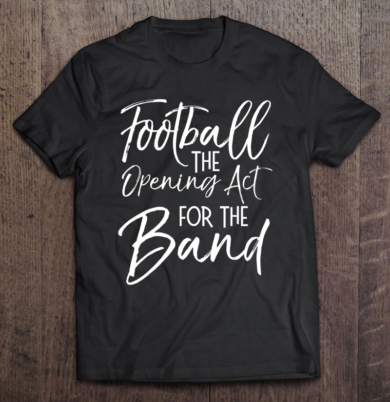 Marching Band Apparel Football The Opening Act For The Band Shirt