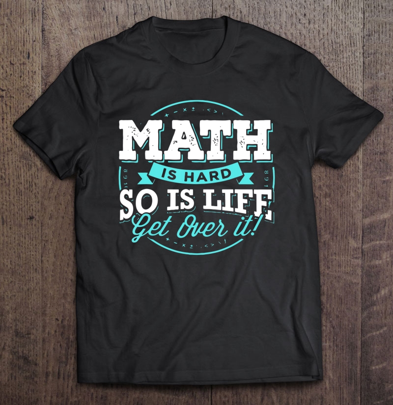 Math Is Hard So Is Life Get Over It Funny Algebra Bro Gift Shirt