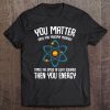 You Matter You Energy Science Nerd Geek Student Teacher Gift Tee