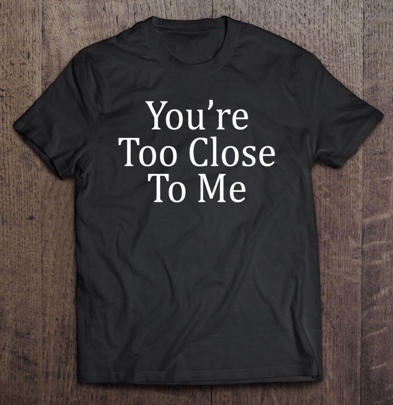 You're Too Close To Me - Pullover Shirt