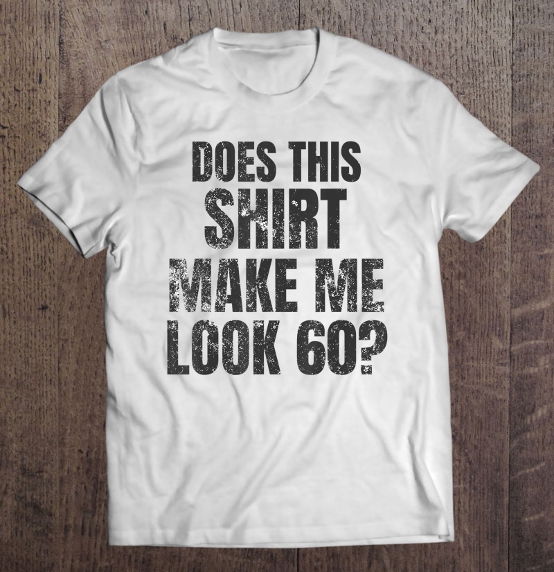 Does This Shirt Make Me Look 60 Shirt - 60Th Birthday Tee Shirt