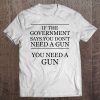 If The Government Says You Don't Need A Gun - You Need A Gun Tee