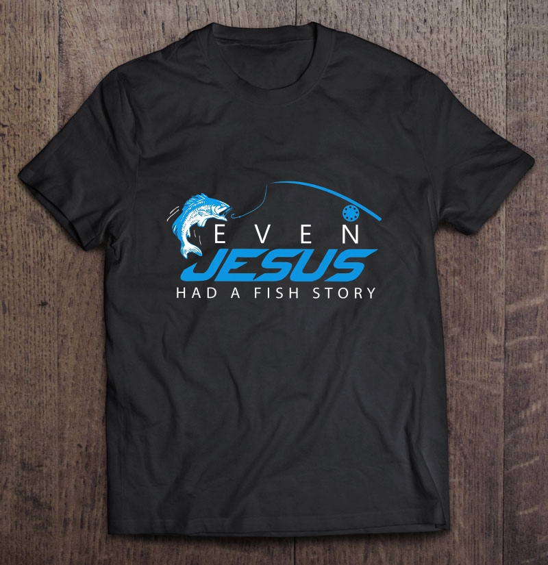 Even Jesus Had A Fish Story Shirt