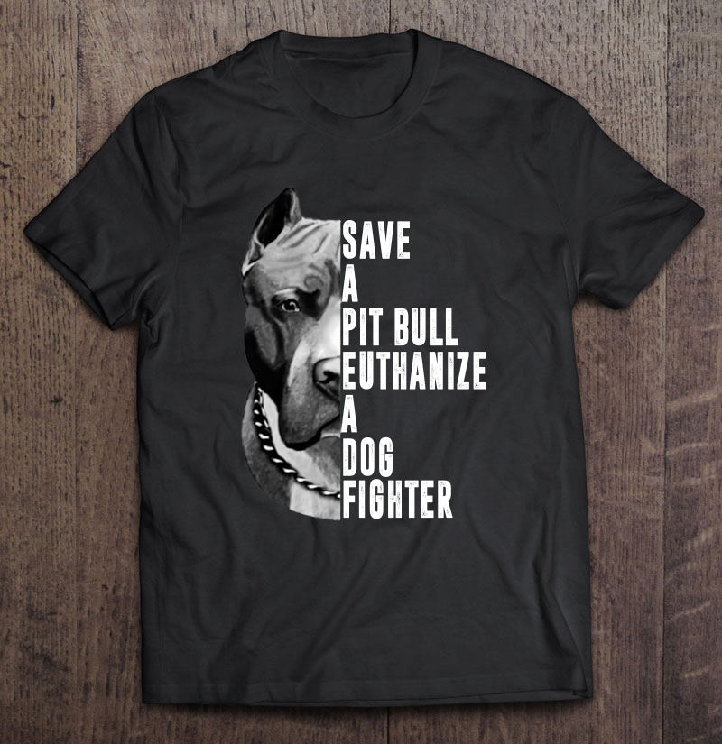 Save A Pit Bull Euthanize A Dog Fighter Shirt