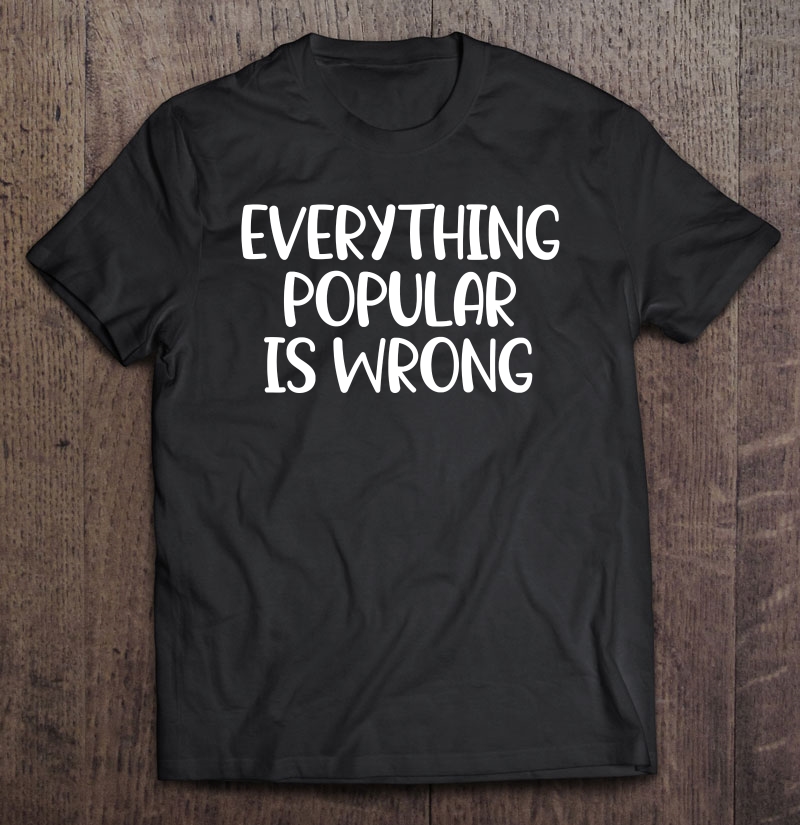 Funny, Everything Popular Is Wrong . Joke Tee Shirt