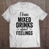 I Have Mixed Drinks About Feelings Funny Drinking Tee