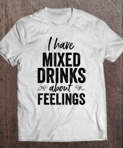 I Have Mixed Drinks About Feelings Funny Drinking Tee