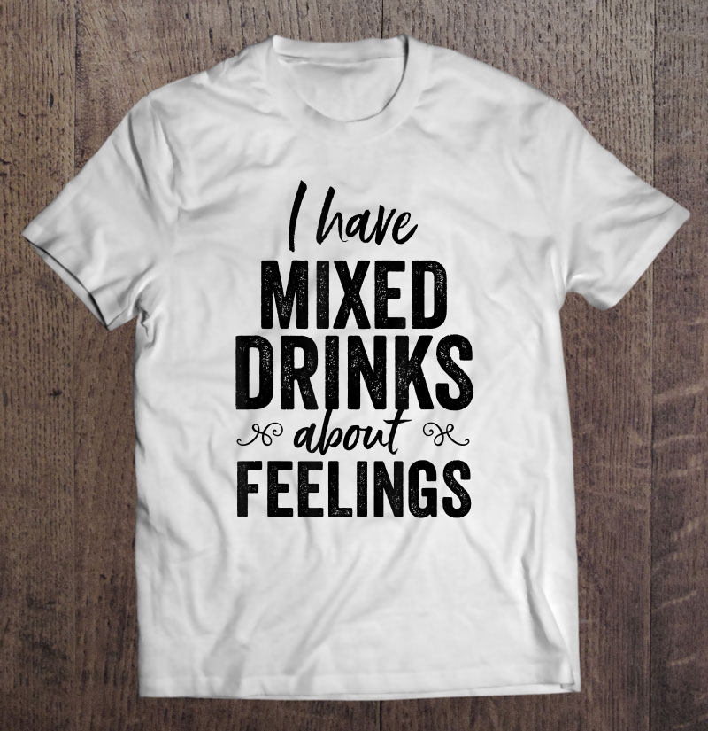 I Have Mixed Drinks About Feelings Funny Drinking Shirt