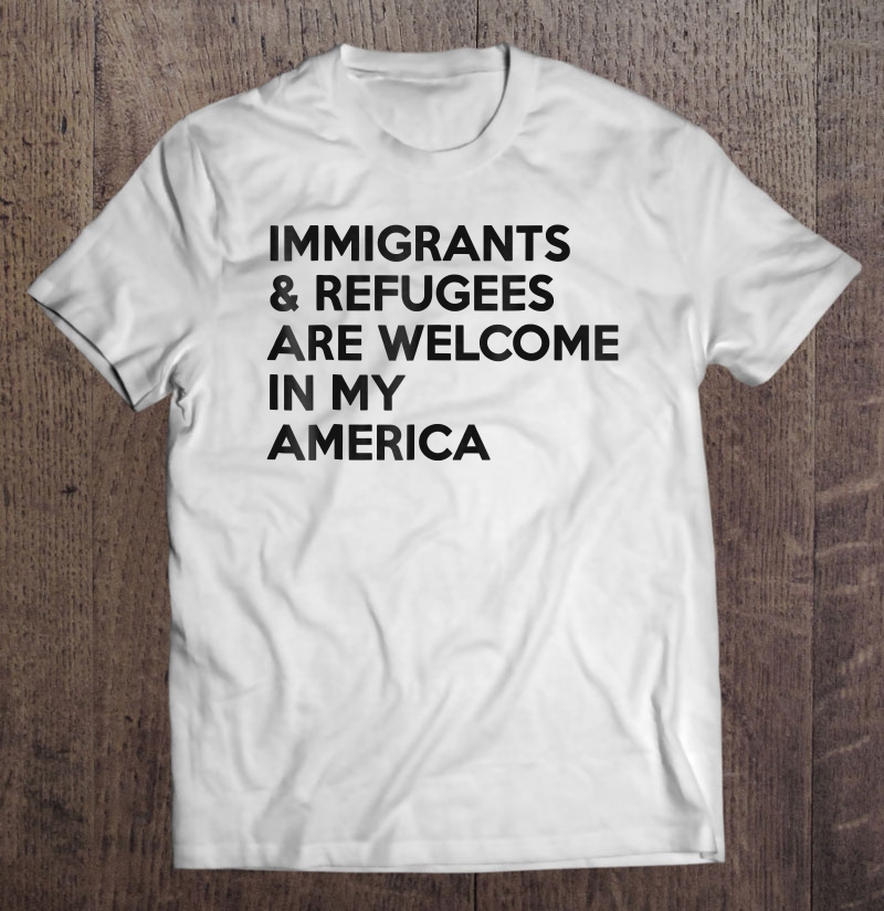 Immigrants And Refugees Are Welcome In My America Shirt