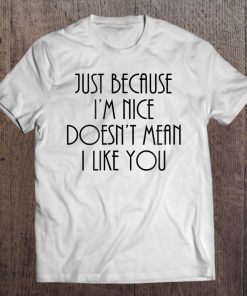 Just Because I'm Nice Doesn't Mean I Like You Tee