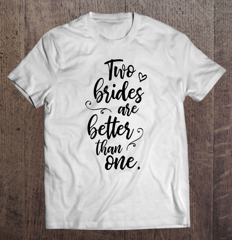 Two Brides Are Better Than One - Lesbian Wedding Gay Pride Shirt