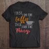 First I Do The Coffee, Then I Do The Things Tee