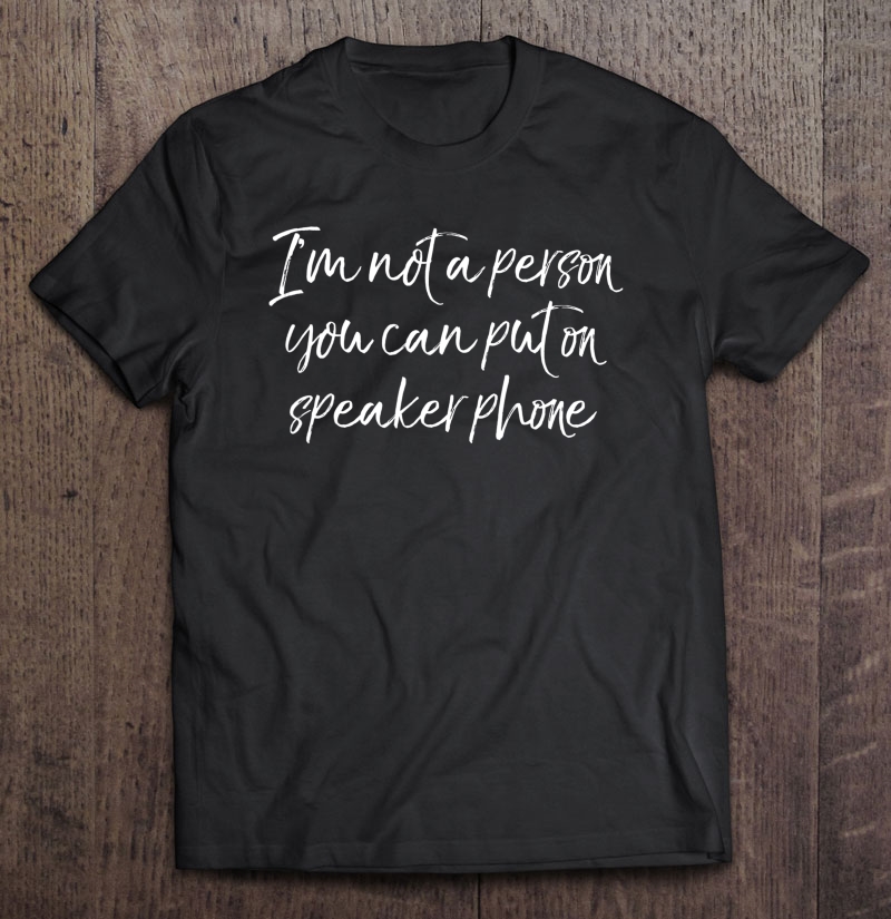 Funny Quote I'm Not A Person You Can Put On Speaker Phone Shirt